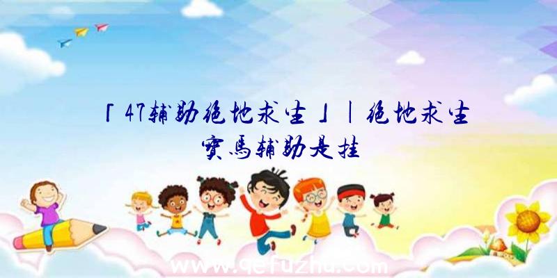 「47辅助绝地求生」|绝地求生宝马辅助是挂